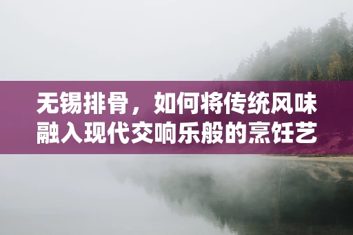 无锡排骨，如何将传统风味融入现代交响乐般的烹饪艺术？