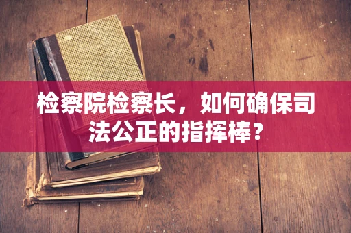 检察院检察长，如何确保司法公正的指挥棒？