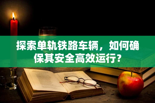 探索单轨铁路车辆，如何确保其安全高效运行？