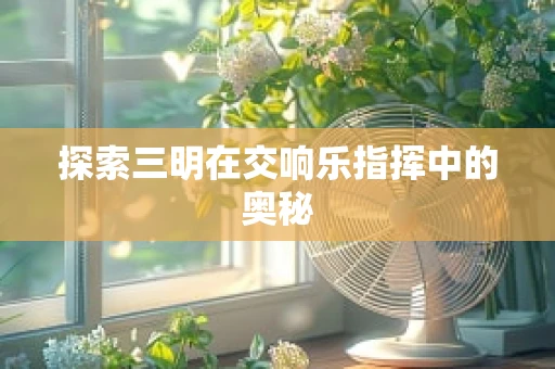 探索三明在交响乐指挥中的奥秘