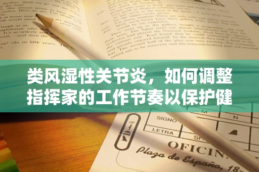 类风湿性关节炎，如何调整指挥家的工作节奏以保护健康？