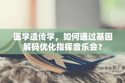 医学遗传学，如何通过基因解码优化指挥音乐会？