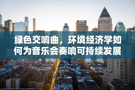 绿色交响曲，环境经济学如何为音乐会奏响可持续发展之音？
