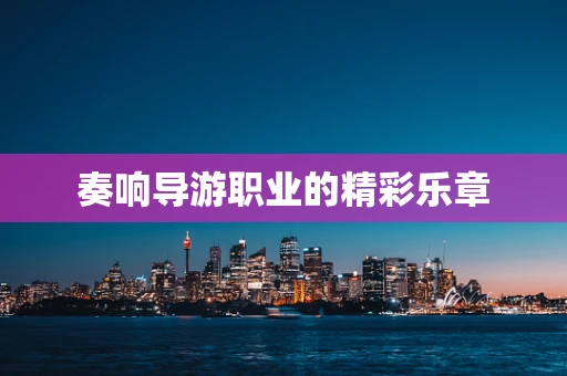 奏响导游职业的精彩乐章