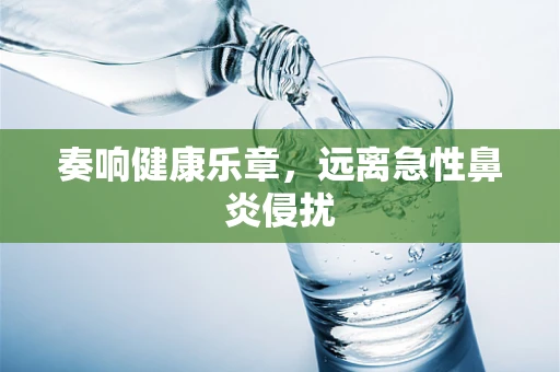 奏响健康乐章，远离急性鼻炎侵扰