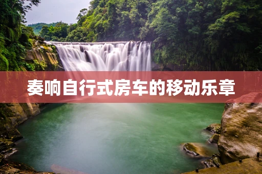 奏响自行式房车的移动乐章