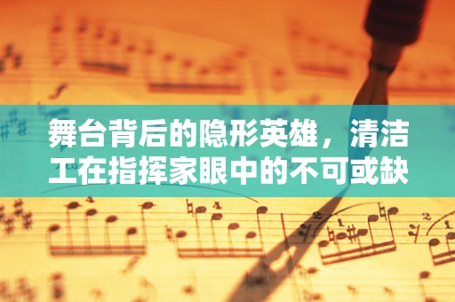 舞台背后的隐形英雄，清洁工在指挥家眼中的不可或缺性