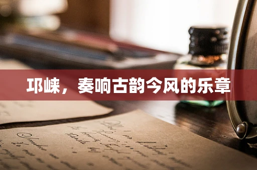 邛崃，奏响古韵今风的乐章