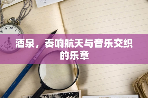 酒泉，奏响航天与音乐交织的乐章