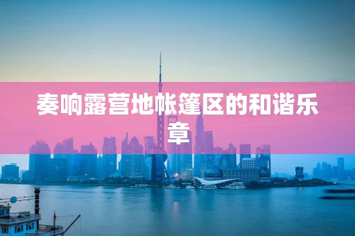 奏响露营地帐篷区的和谐乐章