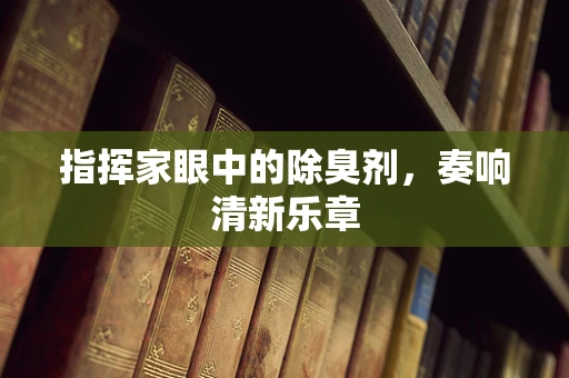 指挥家眼中的除臭剂，奏响清新乐章