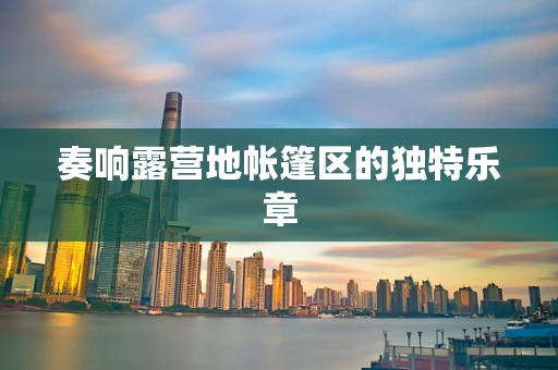 奏响露营地帐篷区的独特乐章