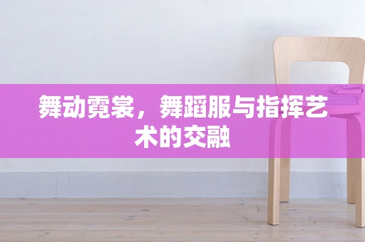 舞动霓裳，舞蹈服与指挥艺术的交融