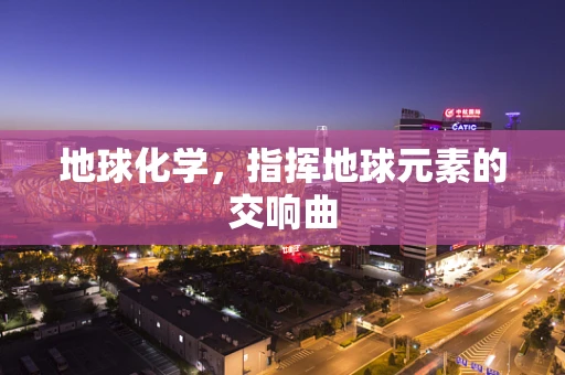 地球化学，指挥地球元素的交响曲
