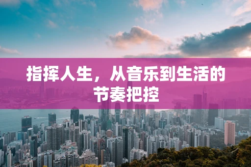 指挥人生，从音乐到生活的节奏把控