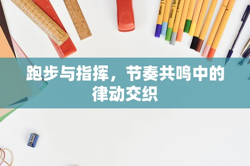 跑步与指挥，节奏共鸣中的律动交织