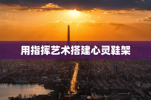 用指挥艺术搭建心灵鞋架
