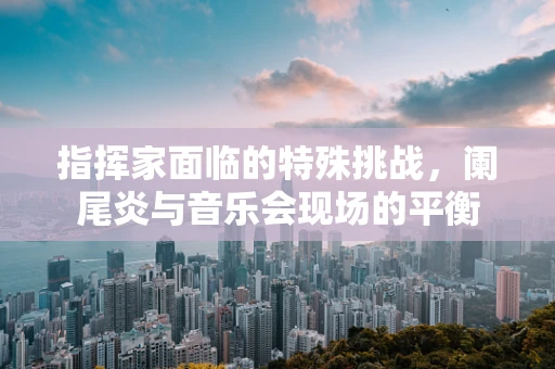 指挥家面临的特殊挑战，阑尾炎与音乐会现场的平衡
