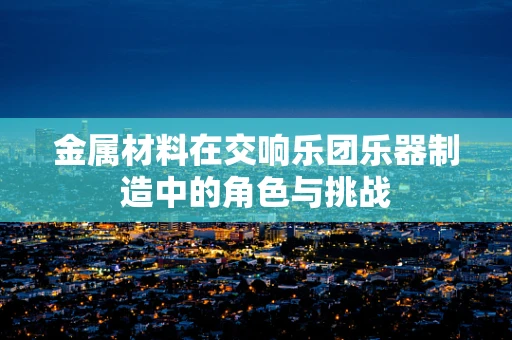 金属材料在交响乐团乐器制造中的角色与挑战