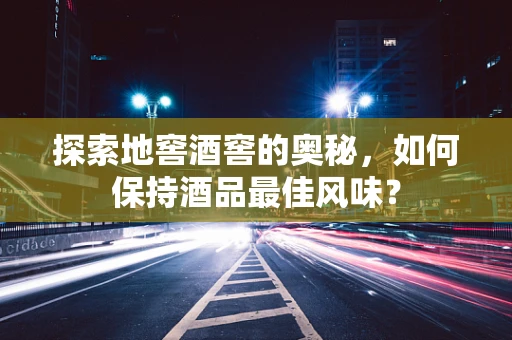 探索地窖酒窖的奥秘，如何保持酒品最佳风味？