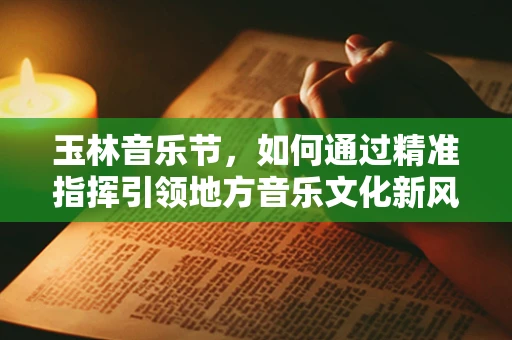 玉林音乐节，如何通过精准指挥引领地方音乐文化新风尚？