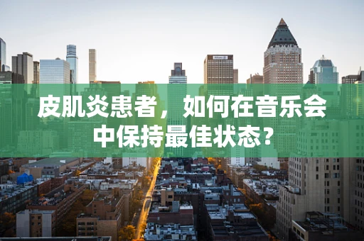 皮肌炎患者，如何在音乐会中保持最佳状态？