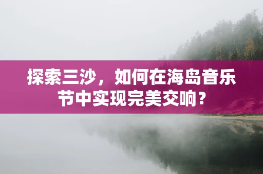 探索三沙，如何在海岛音乐节中实现完美交响？
