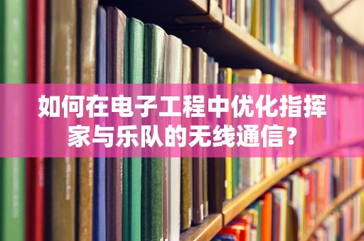 如何在电子工程中优化指挥家与乐队的无线通信？