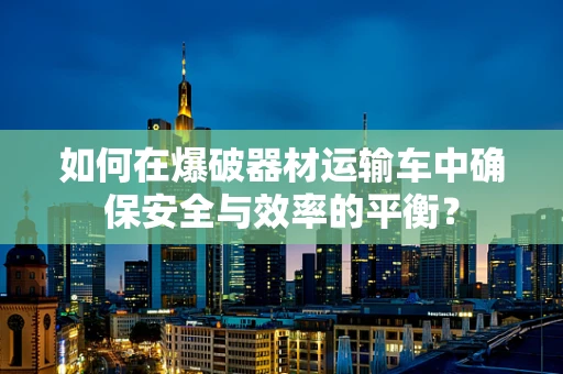 如何在爆破器材运输车中确保安全与效率的平衡？