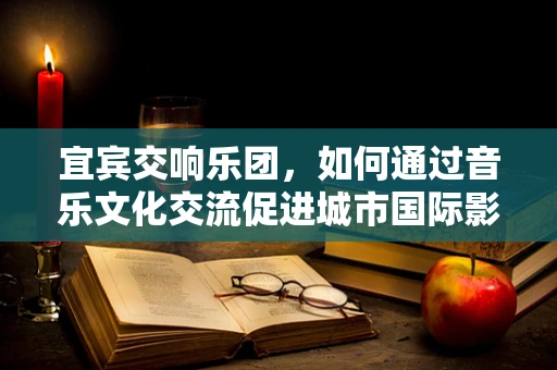宜宾交响乐团，如何通过音乐文化交流促进城市国际影响力？