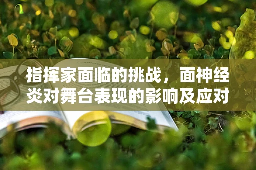 指挥家面临的挑战，面神经炎对舞台表现的影响及应对策略
