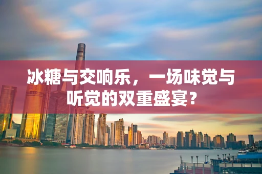 冰糖与交响乐，一场味觉与听觉的双重盛宴？