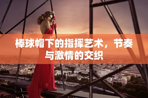 棒球帽下的指挥艺术，节奏与激情的交织
