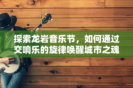 探索龙岩音乐节，如何通过交响乐的旋律唤醒城市之魂？