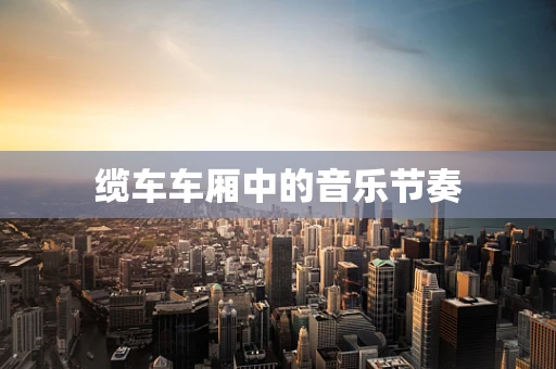 缆车车厢中的音乐节奏