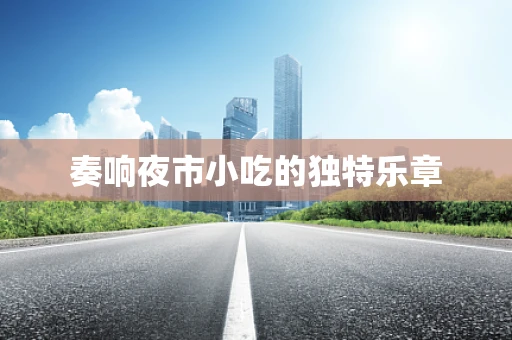 奏响夜市小吃的独特乐章