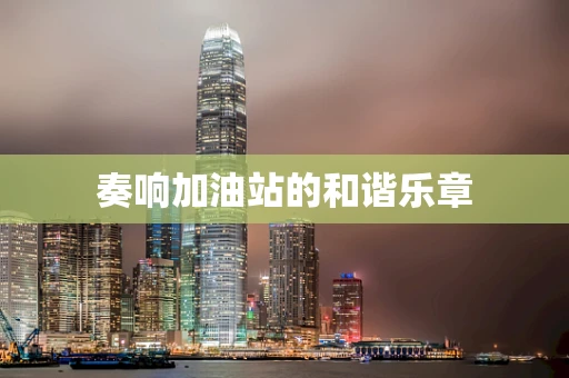 奏响加油站的和谐乐章