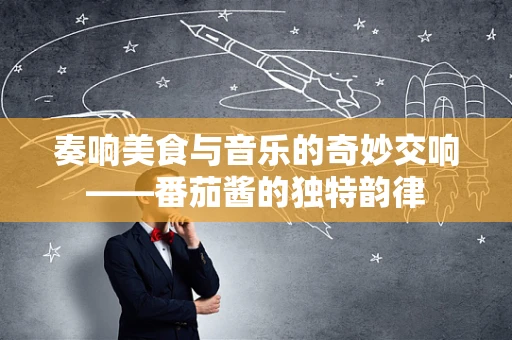 奏响美食与音乐的奇妙交响——番茄酱的独特韵律
