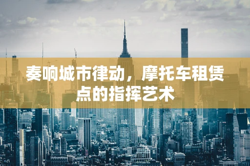奏响城市律动，摩托车租赁点的指挥艺术