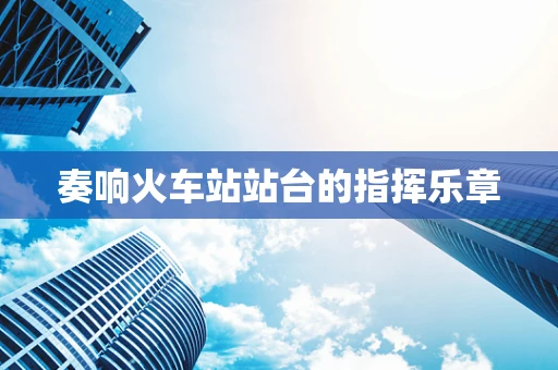 奏响火车站站台的指挥乐章