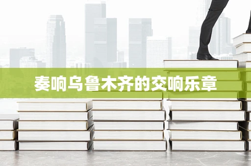 奏响乌鲁木齐的交响乐章