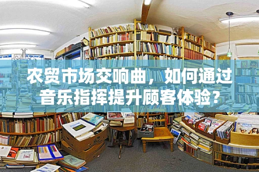 农贸市场交响曲，如何通过音乐指挥提升顾客体验？
