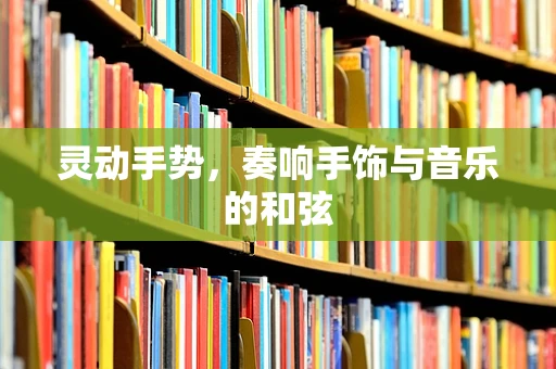 灵动手势，奏响手饰与音乐的和弦