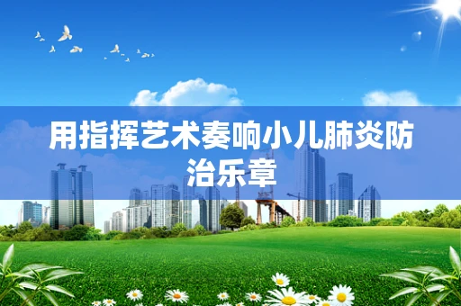 用指挥艺术奏响小儿肺炎防治乐章