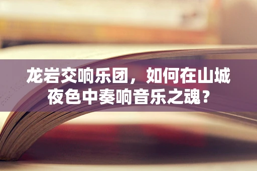 龙岩交响乐团，如何在山城夜色中奏响音乐之魂？