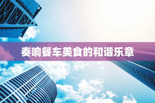 奏响餐车美食的和谐乐章