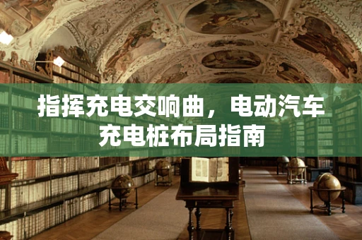 指挥充电交响曲，电动汽车充电桩布局指南