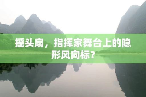 摇头扇，指挥家舞台上的隐形风向标？