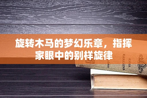 旋转木马的梦幻乐章，指挥家眼中的别样旋律