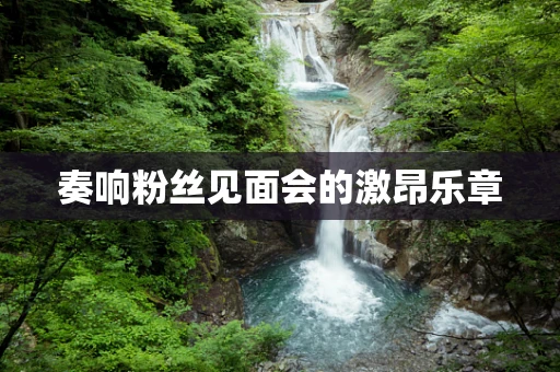 奏响粉丝见面会的激昂乐章